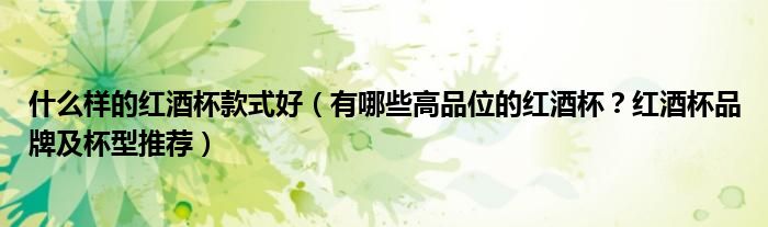 什么样的红酒杯款式好（有哪些高品位的红酒杯？红酒杯品牌及杯型推荐）