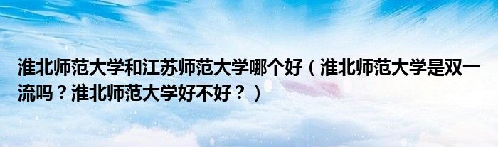 淮北师范大学和江苏师范大学哪个好（淮北师范大学是双一流吗？淮北师范大学好不好？）