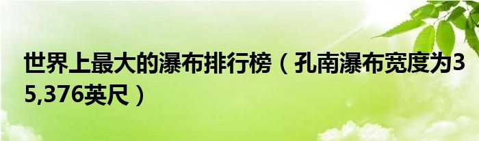 世界上最大的瀑布排行榜（孔南瀑布宽度为35,376英尺）