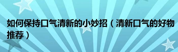 如何保持口气清新的小妙招（清新口气的好物推荐）