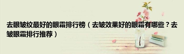 去眼皱纹最好的眼霜排行榜（去皱效果好的眼霜有哪些？去皱眼霜排行推荐）