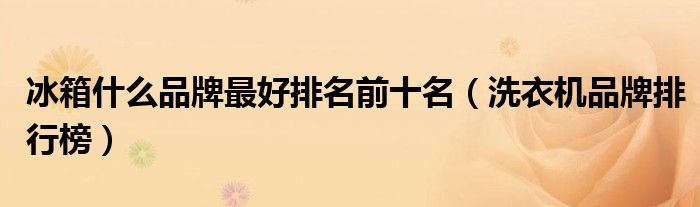 冰箱什么品牌最好排名前十名（洗衣机品牌排行榜）