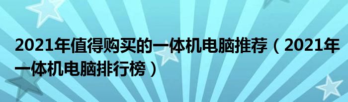 2021年值得购买的一体机电脑推荐（2021年一体机电脑排行榜）