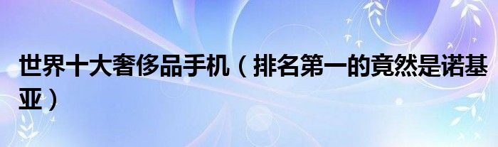 世界十大奢侈品手机（排名第一的竟然是诺基亚）