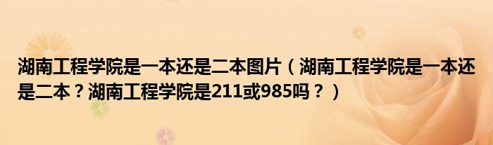 湖南工程学院是一本还是二本图片（湖南工程学院是一本还是二本？湖南工程学院是211或985吗？）