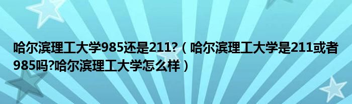 哈尔滨理工大学985还是211?（哈尔滨理工大学是211或者985吗?哈尔滨理工大学怎么样）