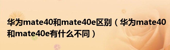华为mate40和mate40e区别（华为mate40和mate40e有什么不同）