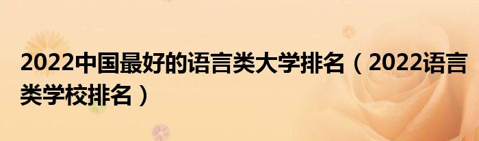 2022中国最好的语言类大学排名（2022语言类学校排名）