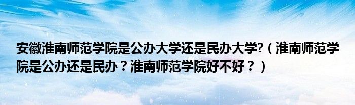 安徽淮南师范学院是公办大学还是民办大学?（淮南师范学院是公办还是民办？淮南师范学院好不好？）