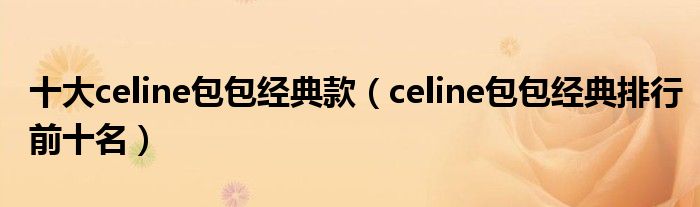 十大celine包包经典款（celine包包经典排行前十名）
