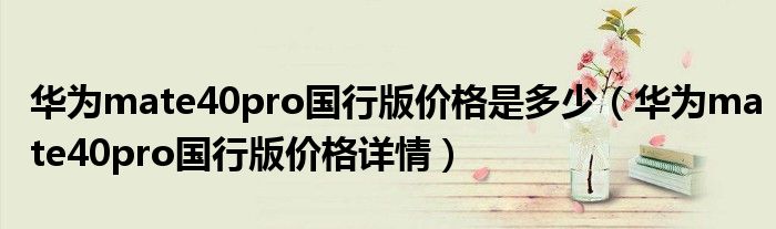 华为mate40pro国行版价格是多少（华为mate40pro国行版价格详情）