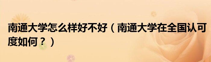 南通大学怎么样好不好（南通大学在全国认可度如何？）