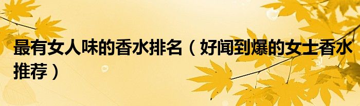 最有女人味的香水排名（好闻到爆的女士香水推荐）