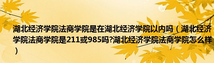 湖北经济学院法商学院是在湖北经济学院以内吗（湖北经济学院法商学院是211或985吗?湖北经济学院法商学院怎么样）