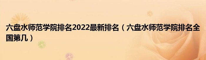 六盘水师范学院排名2022最新排名（六盘水师范学院排名全国第几）