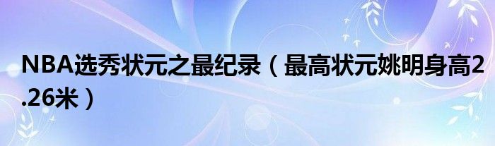 NBA选秀状元之最纪录（最高状元姚明身高2.26米）