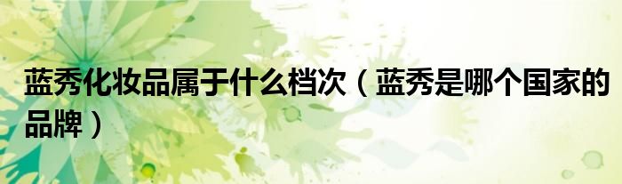 蓝秀化妆品属于什么档次（蓝秀是哪个国家的品牌）