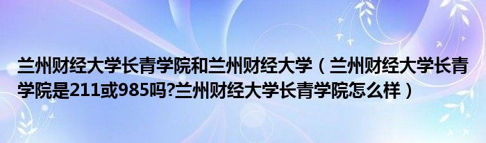 兰州财经大学长青学院和兰州财经大学（兰州财经大学长青学院是211或985吗?兰州财经大学长青学院怎么样）