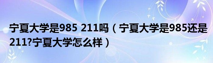 宁夏大学是985 211吗（宁夏大学是985还是211?宁夏大学怎么样）