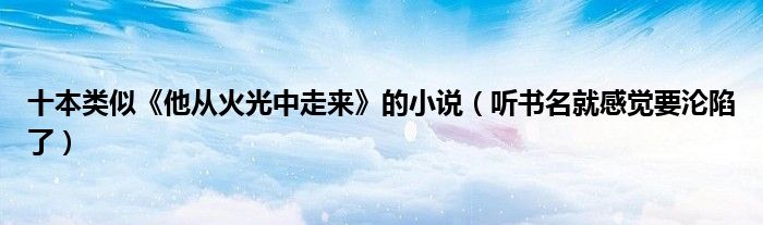 十本类似《他从火光中走来》的小说（听书名就感觉要沦陷了）