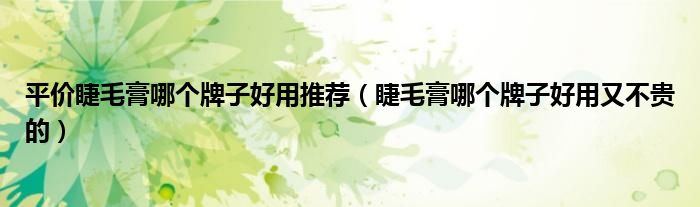 平价睫毛膏哪个牌子好用推荐（睫毛膏哪个牌子好用又不贵的）