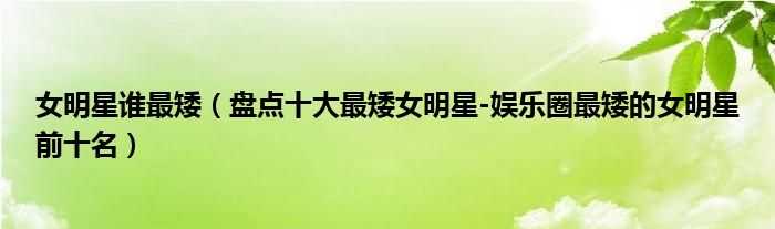 女明星谁最矮（盘点十大最矮女明星-娱乐圈最矮的女明星前十名）