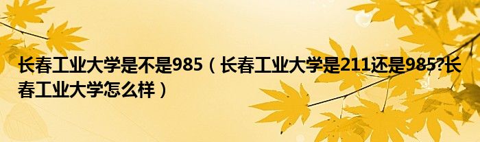 长春工业大学是不是985（长春工业大学是211还是985?长春工业大学怎么样）