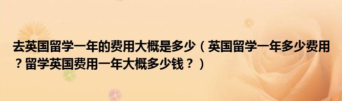 去英国留学一年的费用大概是多少（英国留学一年多少费用？留学英国费用一年大概多少钱？）