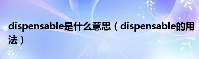 dispensable是什么意思（dispensable的用法）