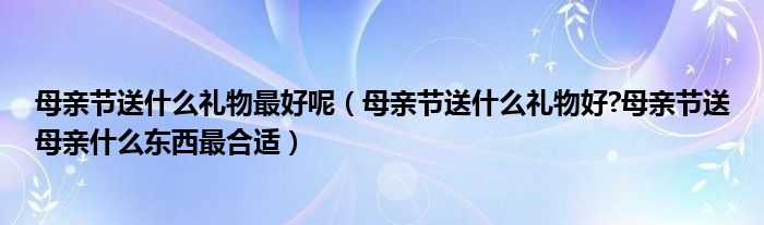 母亲节送什么礼物最好呢（母亲节送什么礼物好?母亲节送母亲什么东西最合适）