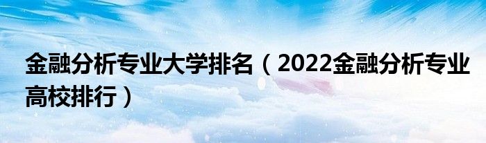 金融分析专业大学排名（2022金融分析专业高校排行）
