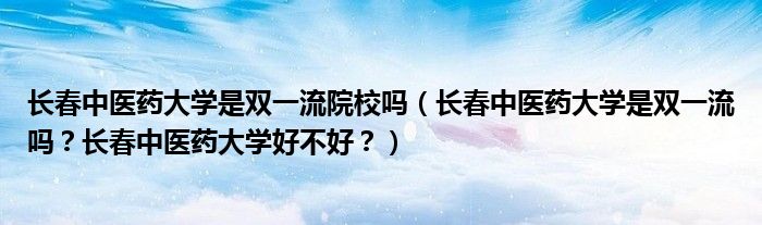 长春中医药大学是双一流院校吗（长春中医药大学是双一流吗？长春中医药大学好不好？）