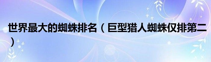 世界最大的蜘蛛排名（巨型猎人蜘蛛仅排第二）
