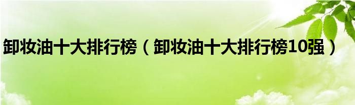 卸妆油十大排行榜（卸妆油十大排行榜10强）