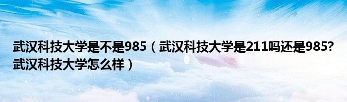 武汉科技大学是不是985（武汉科技大学是211吗还是985?武汉科技大学怎么样）