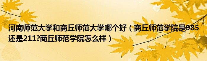 河南师范大学和商丘师范大学哪个好（商丘师范学院是985还是211?商丘师范学院怎么样）