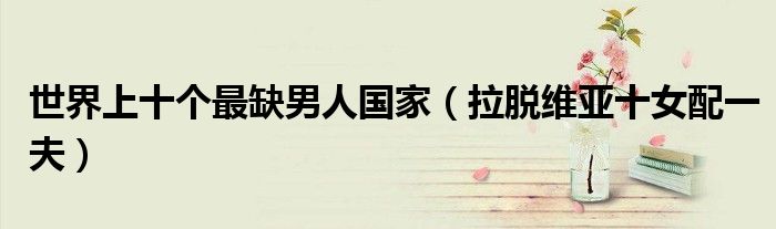 世界上十个最缺男人国家（拉脱维亚十女配一夫）