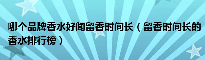 哪个品牌香水好闻留香时间长（留香时间长的香水排行榜）