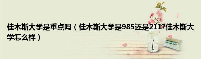 佳木斯大学是重点吗（佳木斯大学是985还是211?佳木斯大学怎么样）