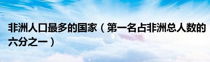 非洲人口最多的国家（第一名占非洲总人数的六分之一）