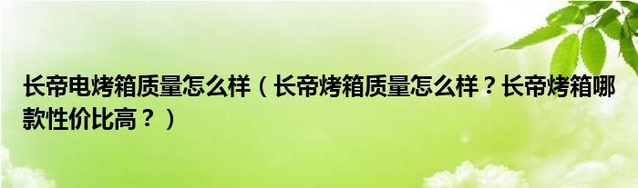 长帝电烤箱质量怎么样（长帝烤箱质量怎么样？长帝烤箱哪款性价比高？）