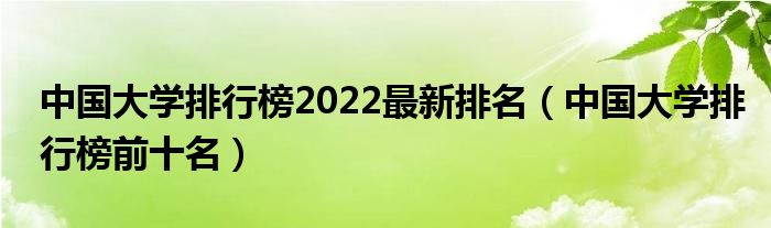 中国大学排行榜2022最新排名（中国大学排行榜前十名）
