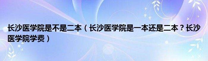 长沙医学院是不是二本（长沙医学院是一本还是二本？长沙医学院学费）