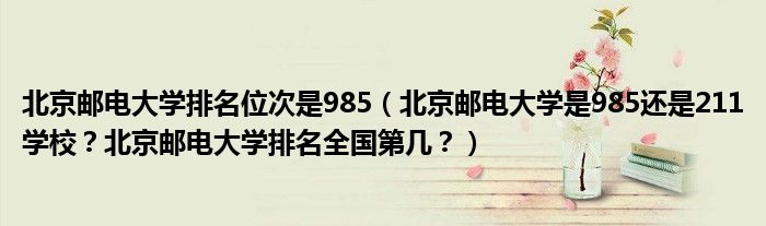 北京邮电大学排名位次是985（北京邮电大学是985还是211学校？北京邮电大学排名全国第几？）