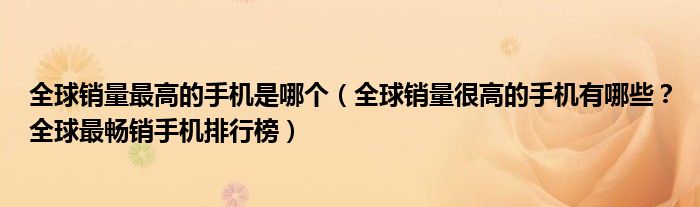 全球销量最高的手机是哪个（全球销量很高的手机有哪些？全球最畅销手机排行榜）