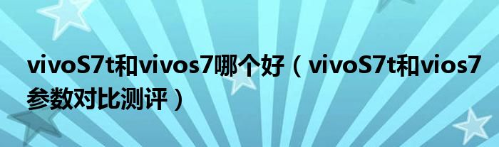 vivoS7t和vivos7哪个好（vivoS7t和vios7参数对比测评）