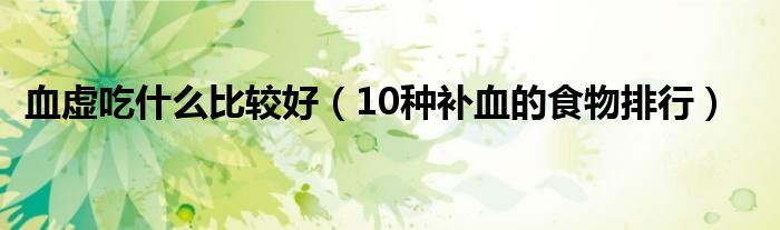 血虚吃什么比较好（10种补血的食物排行）