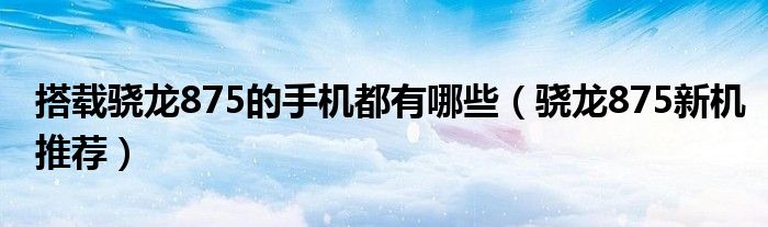 搭载骁龙875的手机都有哪些（骁龙875新机推荐）