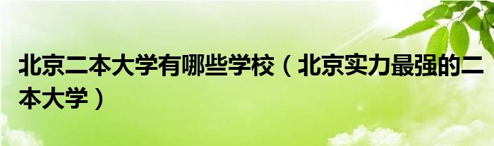 北京二本大学有哪些学校（北京实力最强的二本大学）