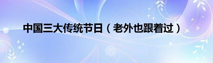 中国三大传统节日（老外也跟着过）